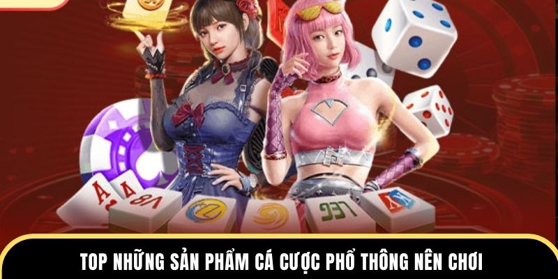 Top những sản phẩm cá cược phổ thông nên chơi